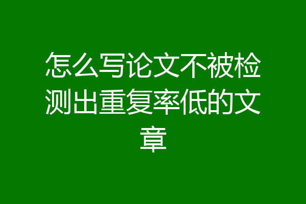 怎么写论文不被检测出重复率低的文章