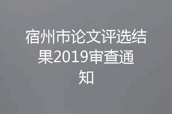 宿州市论文评选结果2019审查通知