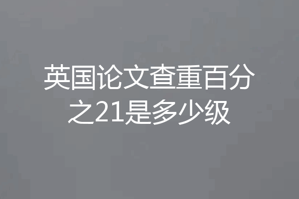 英国论文查重百分之21是多少级