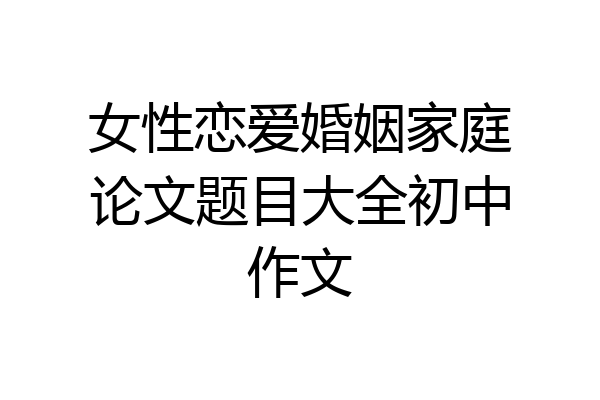 女性恋爱婚姻家庭论文题目大全初中作文