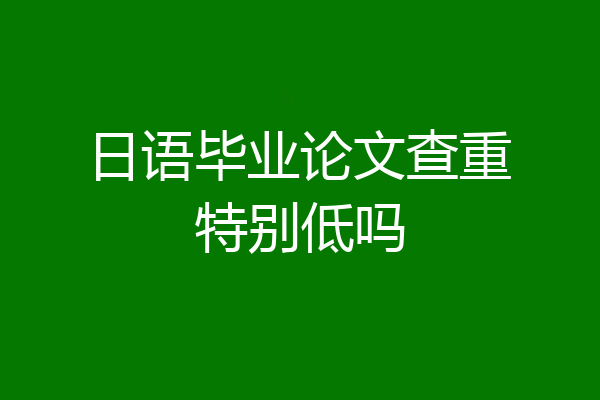 日语毕业论文查重特别低吗