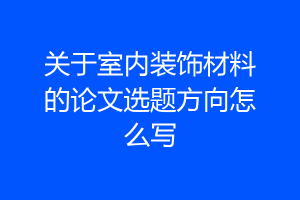关于室内装饰材料的论文选题方向怎么写