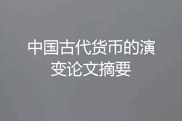中国古代货币的演变论文摘要