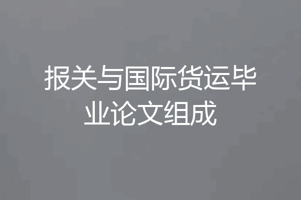 报关与国际货运毕业论文组成