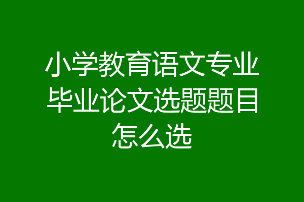 小学教育语文专业毕业论文选题题目怎么选