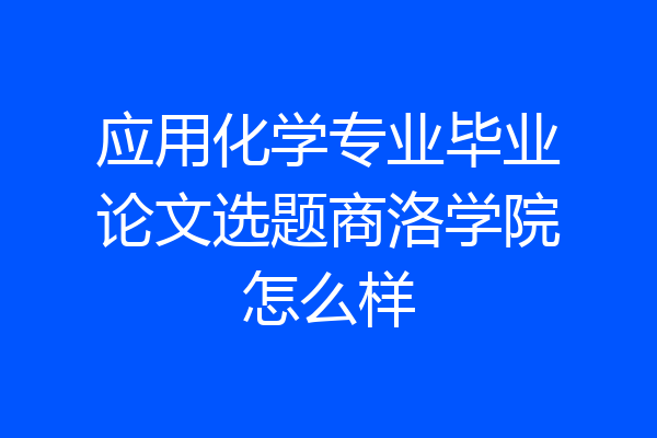 应用化学专业毕业论文选题商洛学院怎么样