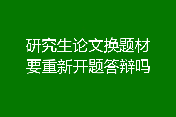 研究生论文换题材要重新开题答辩吗