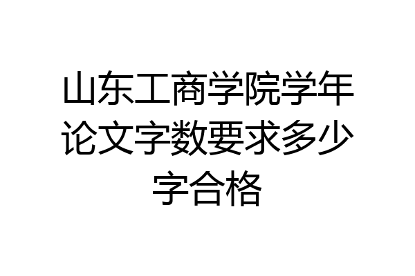山东工商学院学年论文字数要求多少字合格