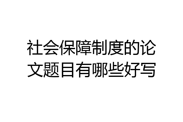 社会保障制度的论文题目有哪些好写