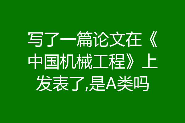 写了一篇论文在《中国机械工程》上发表了,是A类吗
