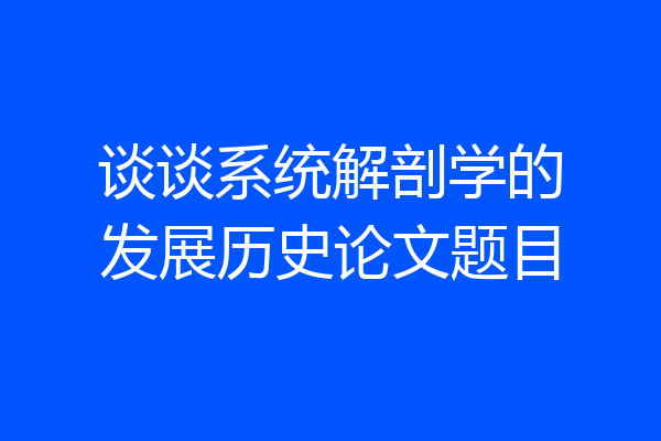 谈谈系统解剖学的发展历史论文题目