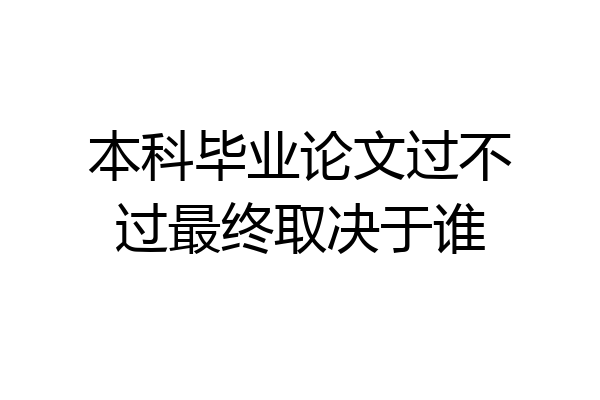 本科毕业论文过不过最终取决于谁