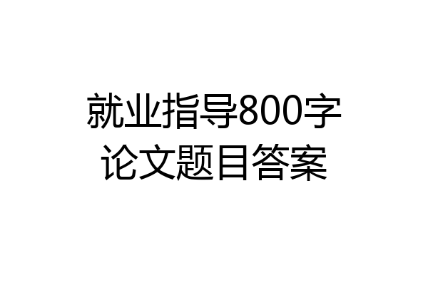 就业指导800字论文题目答案