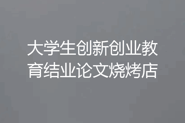 大学生创新创业教育结业论文烧烤店