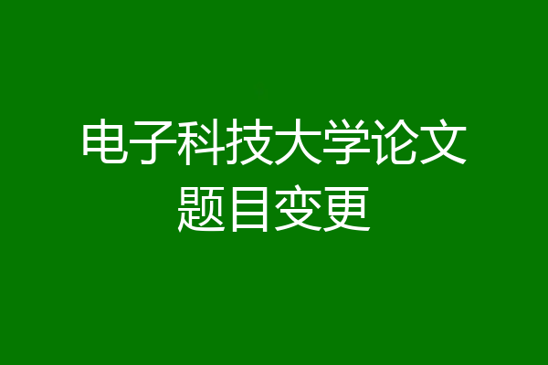 电子科技大学论文题目变更