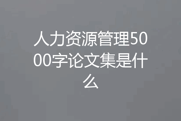 人力资源管理5000字论文集是什么