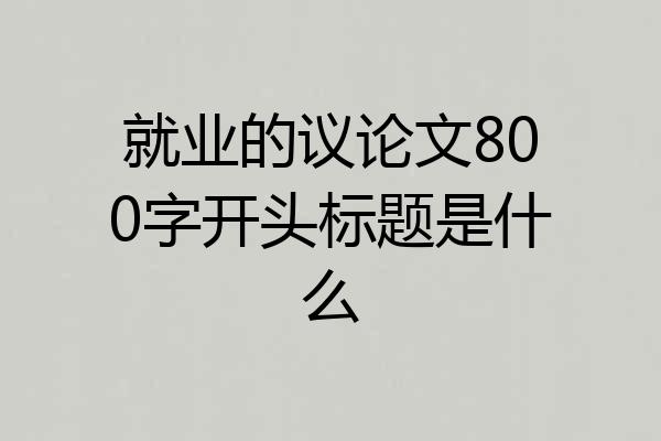 就业的议论文800字开头标题是什么
