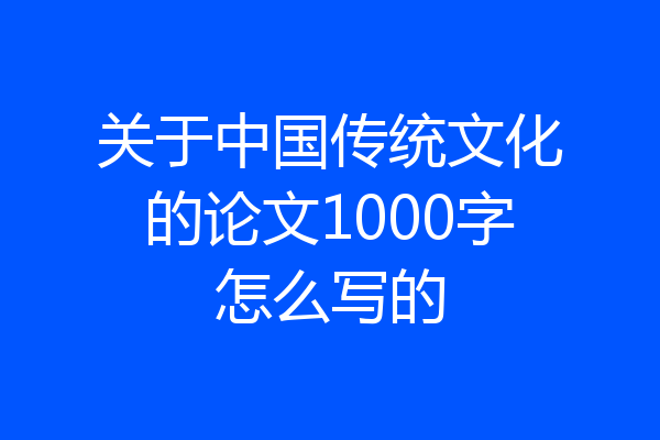 关于中国传统文化的论文1000字怎么写的