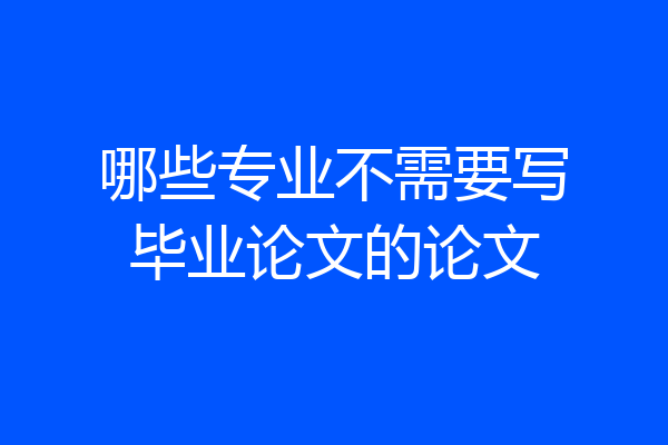 哪些专业不需要写毕业论文的论文