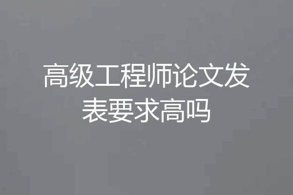 高级工程师论文发表要求高吗