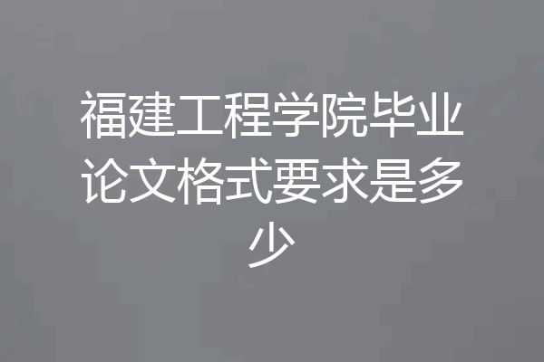 福建工程学院毕业论文格式要求是多少