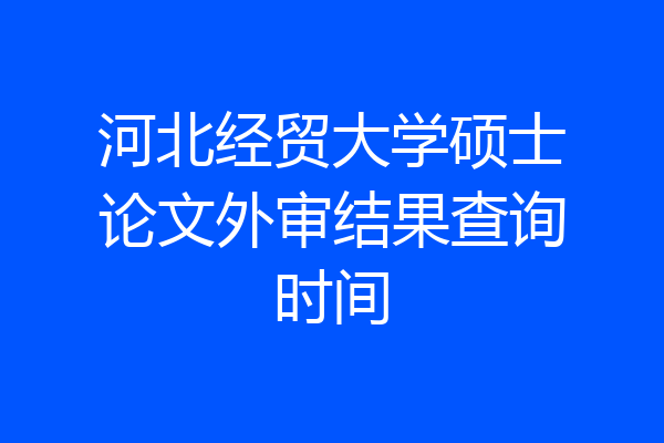 河北经贸大学硕士论文外审结果查询时间