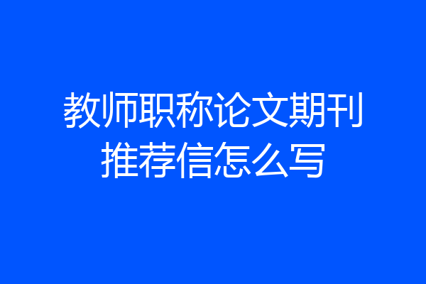 教师职称论文期刊推荐信怎么写