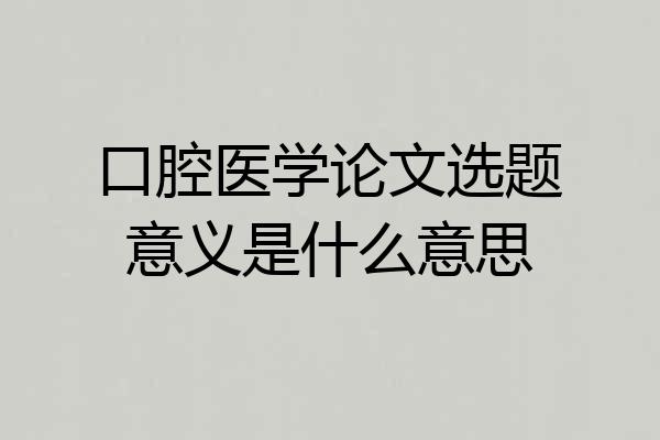 口腔医学论文选题意义是什么意思