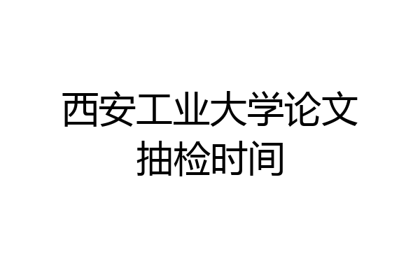 西安工业大学论文抽检时间