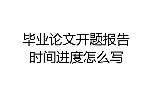 毕业论文开题报告时间进度怎么写