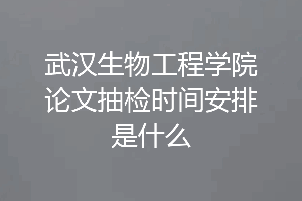 武汉生物工程学院论文抽检时间安排是什么