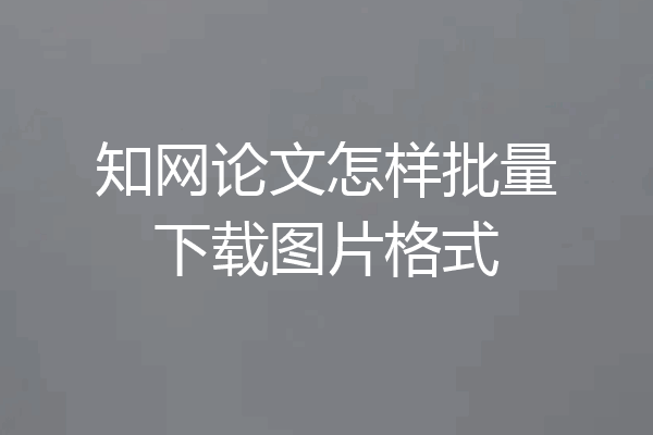 知网论文怎样批量下载图片格式