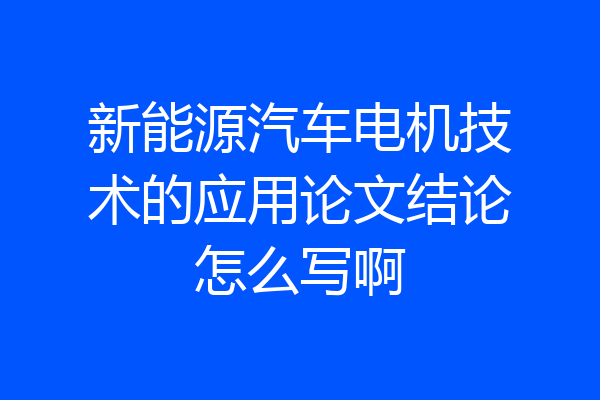 新能源汽车电机技术的应用论文结论怎么写啊