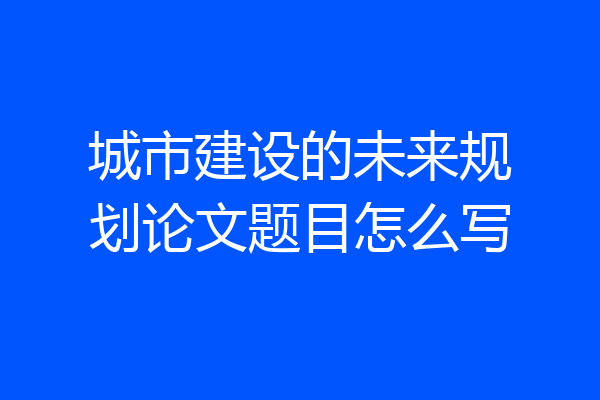 城市建设的未来规划论文题目怎么写