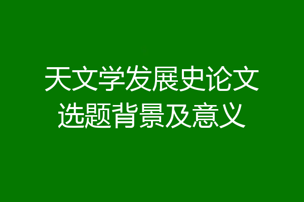 天文学发展史论文选题背景及意义