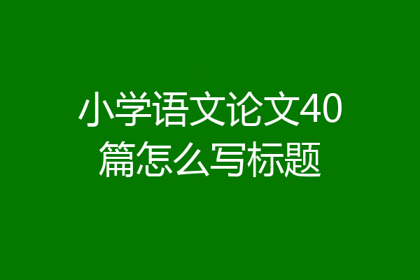 小学语文论文40篇怎么写标题