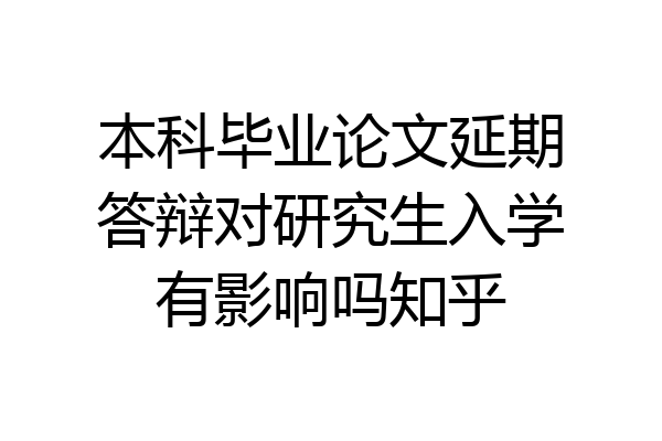 本科毕业论文延期答辩对研究生入学有影响吗知乎