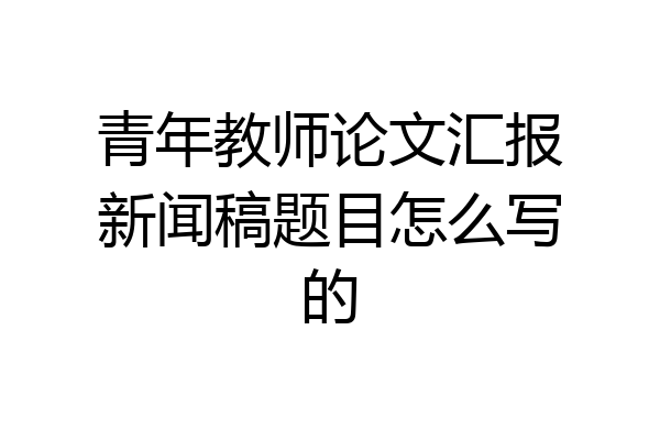 青年教师论文汇报新闻稿题目怎么写的