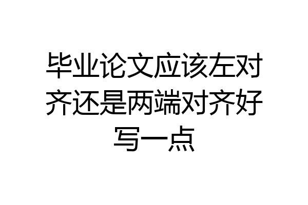 毕业论文应该左对齐还是两端对齐好写一点