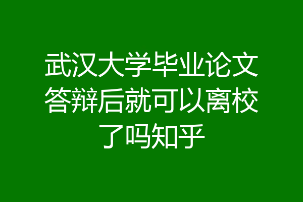 武汉大学毕业论文答辩后就可以离校了吗知乎