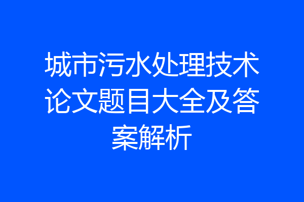 城市污水处理技术论文题目大全及答案解析