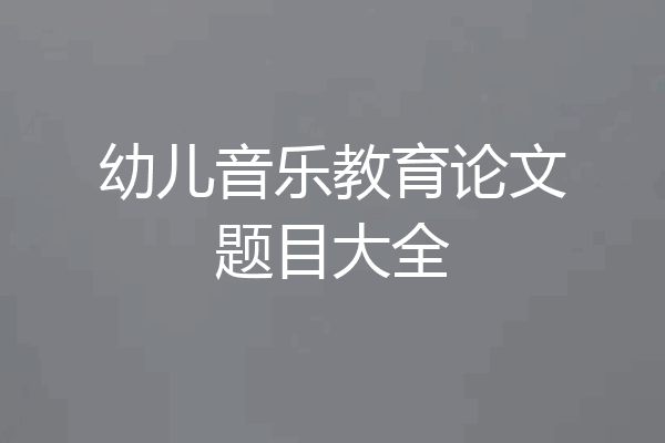 幼儿音乐教育论文题目大全