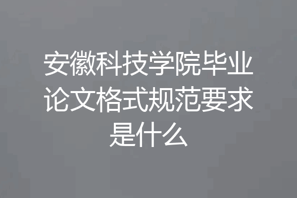 安徽科技学院毕业论文格式规范要求是什么