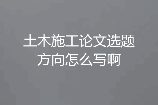 土木施工论文选题方向怎么写啊