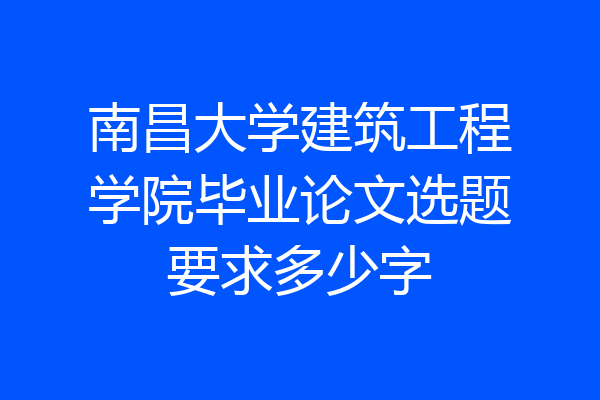 南昌大学建筑工程学院毕业论文选题要求多少字