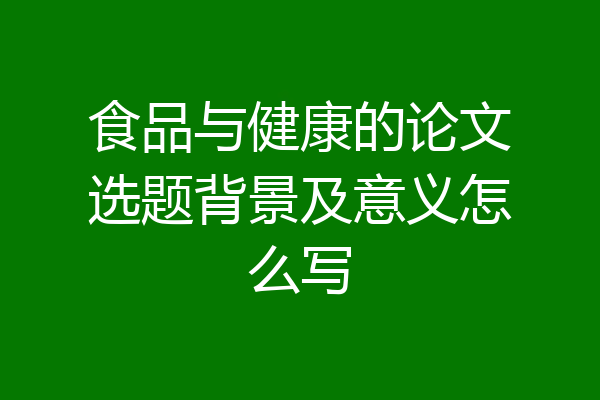 食品与健康的论文选题背景及意义怎么写