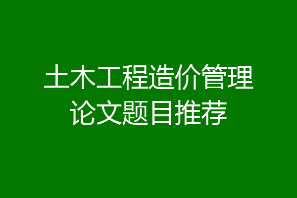 土木工程造价管理论文题目推荐