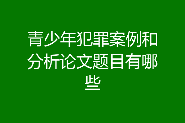 青少年犯罪案例和分析论文题目有哪些