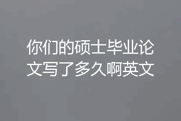 你们的硕士毕业论文写了多久啊英文
