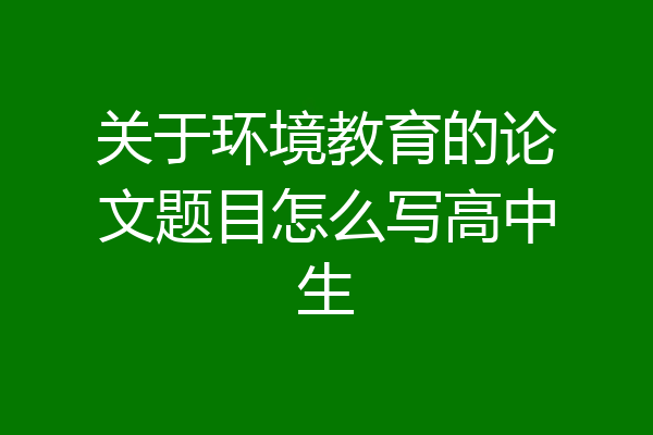 关于环境教育的论文题目怎么写高中生